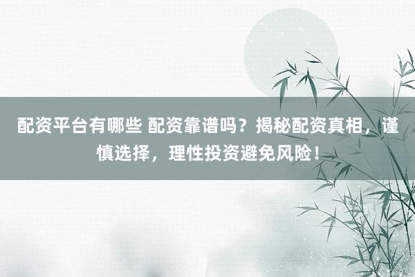 配资平台有哪些 配资靠谱吗？揭秘配资真相，谨慎选择，理性投资避免风险！
