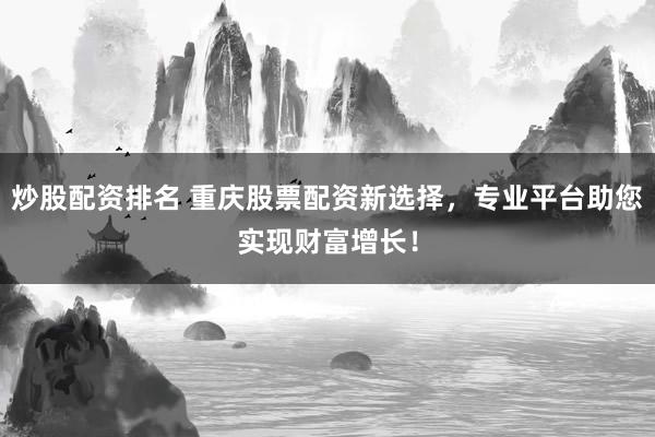 炒股配资排名 重庆股票配资新选择，专业平台助您实现财富增长！