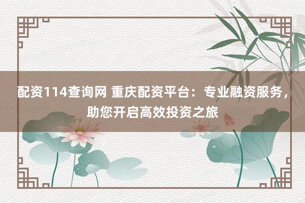 配资114查询网 重庆配资平台：专业融资服务，助您开启高效投资之旅