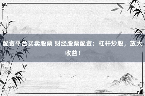配资平台买卖股票 财经股票配资：杠杆炒股，放大收益！