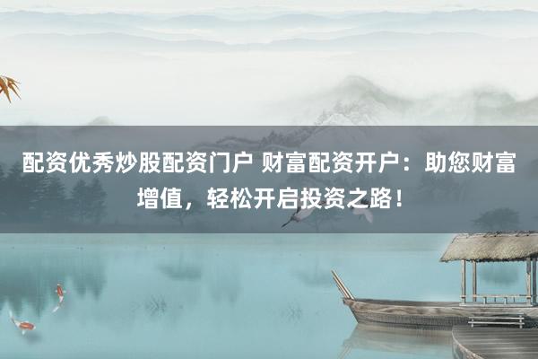 配资优秀炒股配资门户 财富配资开户：助您财富增值，轻松开启投资之路！