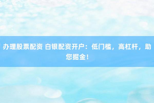 办理股票配资 白银配资开户：低门槛，高杠杆，助您掘金！