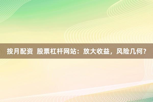 按月配资  股票杠杆网站：放大收益，风险几何？