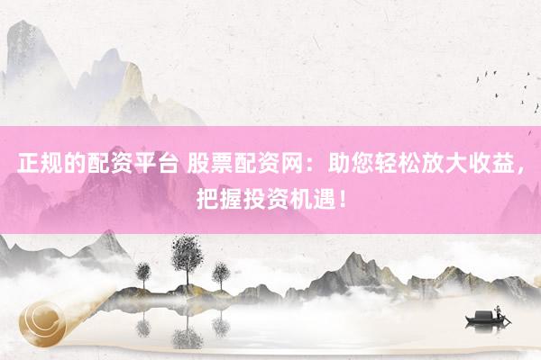 正规的配资平台 股票配资网：助您轻松放大收益，把握投资机遇！