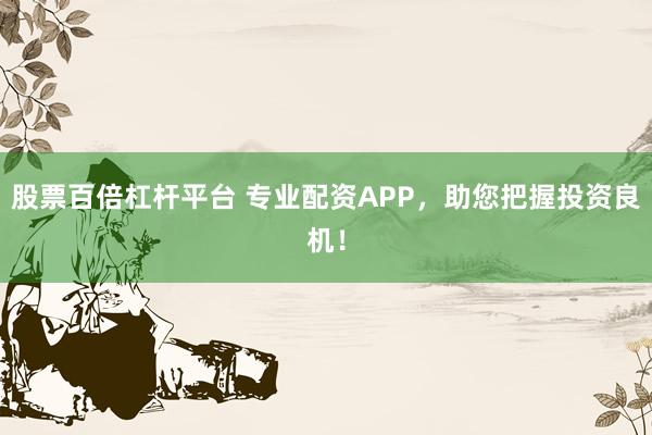 股票百倍杠杆平台 专业配资APP，助您把握投资良机！