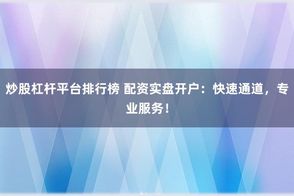 炒股杠杆平台排行榜 配资实盘开户：快速通道，专业服务！