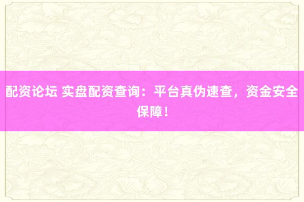 配资论坛 实盘配资查询：平台真伪速查，资金安全保障！