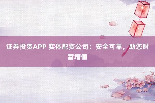 证券投资APP 实体配资公司：安全可靠，助您财富增值