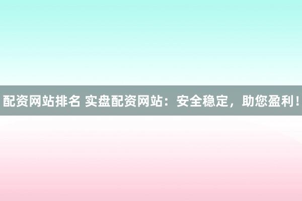 配资网站排名 实盘配资网站：安全稳定，助您盈利！