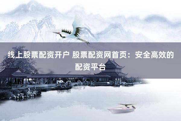 线上股票配资开户 股票配资网首页：安全高效的配资平台