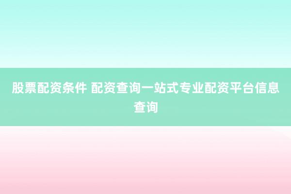 股票配资条件 配资查询一站式专业配资平台信息查询