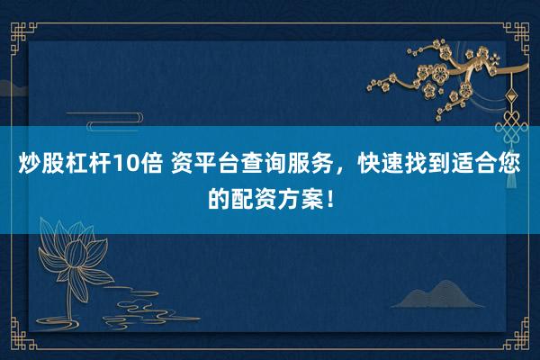 炒股杠杆10倍 资平台查询服务，快速找到适合您的配资方案！