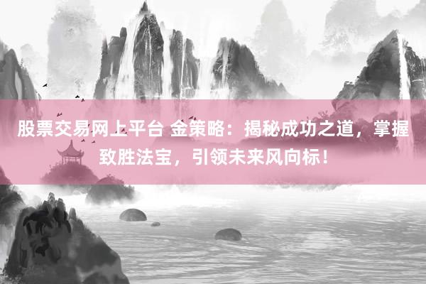 股票交易网上平台 金策略：揭秘成功之道，掌握致胜法宝，引领未来风向标！