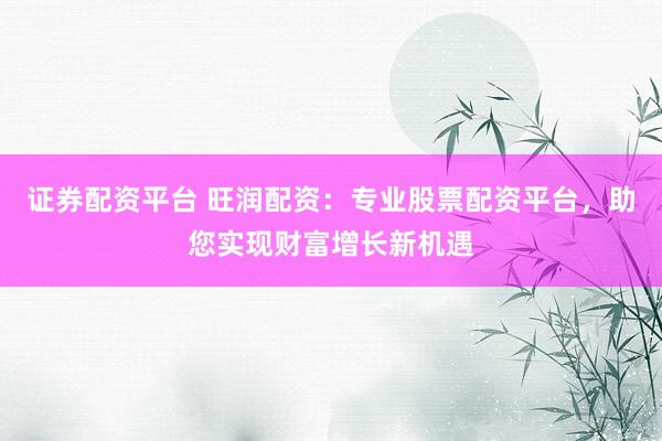 证券配资平台 旺润配资：专业股票配资平台，助您实现财富增长新机遇
