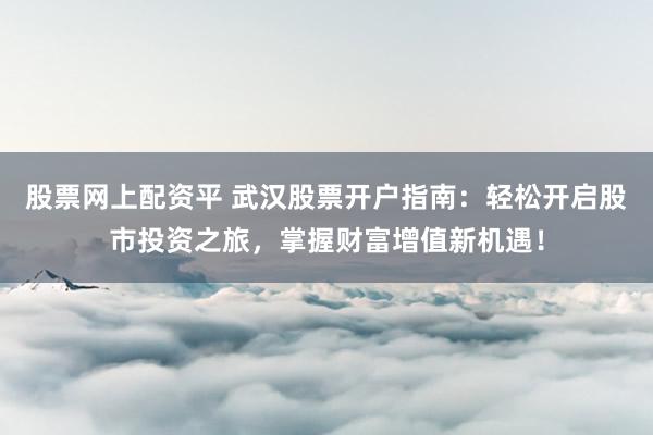 股票网上配资平 武汉股票开户指南：轻松开启股市投资之旅，掌握财富增值新机遇！