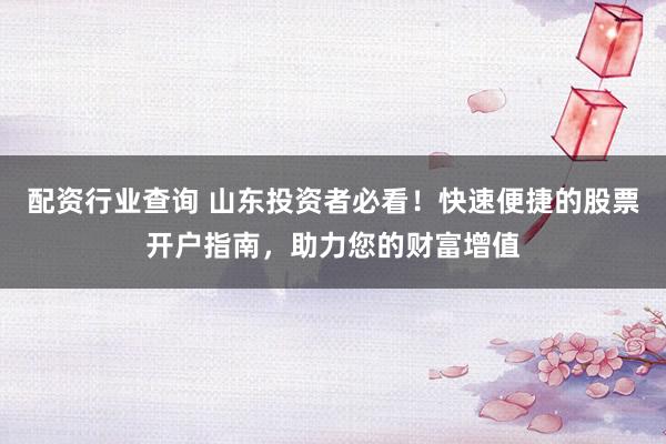 配资行业查询 山东投资者必看！快速便捷的股票开户指南，助力您的财富增值