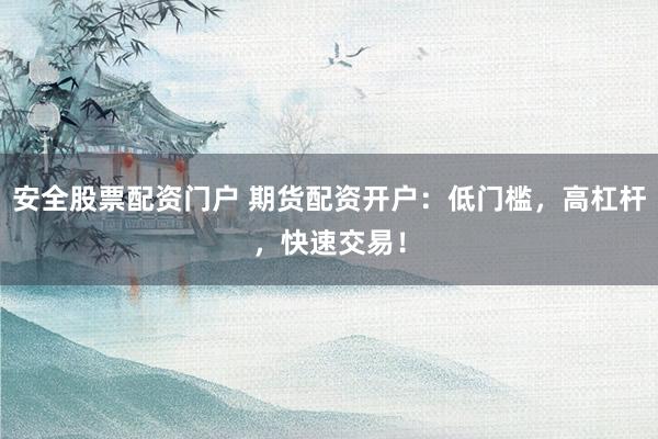 安全股票配资门户 期货配资开户：低门槛，高杠杆，快速交易！