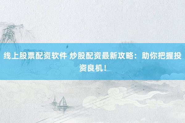 线上股票配资软件 炒股配资最新攻略：助你把握投资良机！