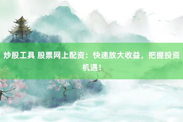 炒股工具 股票网上配资：快速放大收益，把握投资机遇！