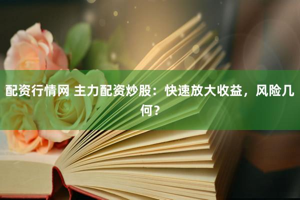 配资行情网 主力配资炒股：快速放大收益，风险几何？