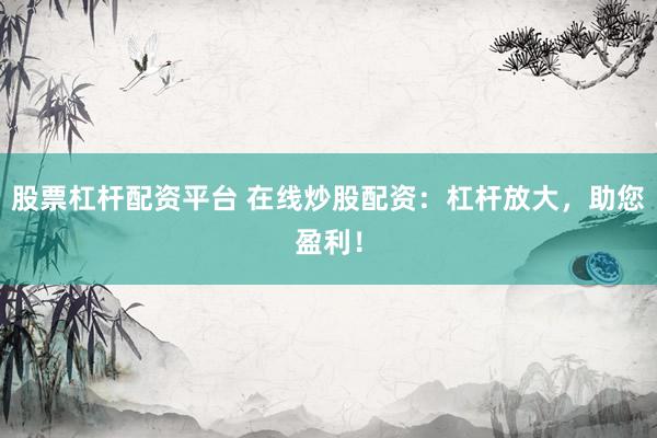 股票杠杆配资平台 在线炒股配资：杠杆放大，助您盈利！