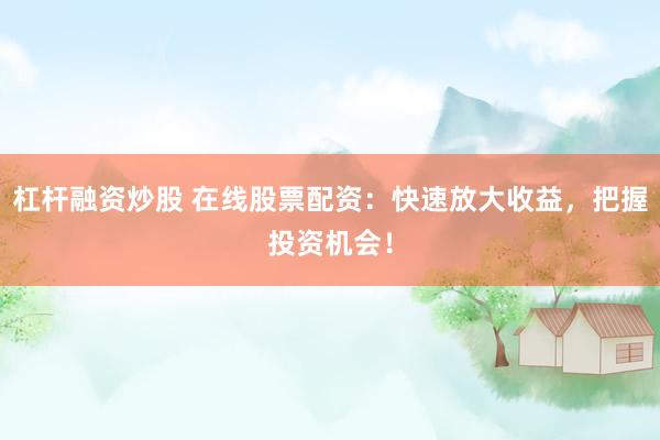 杠杆融资炒股 在线股票配资：快速放大收益，把握投资机会！