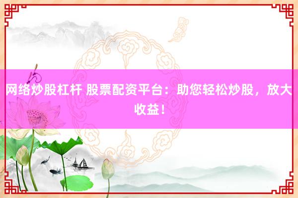 网络炒股杠杆 股票配资平台：助您轻松炒股，放大收益！