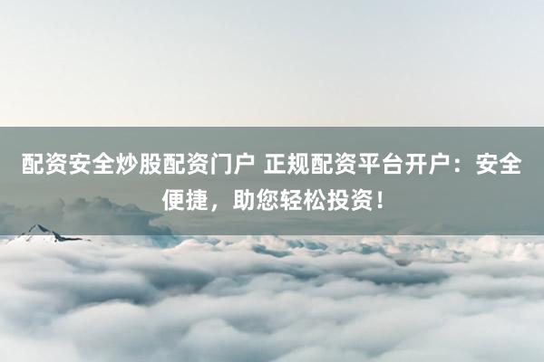 配资安全炒股配资门户 正规配资平台开户：安全便捷，助您轻松投资！