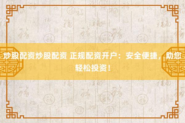 炒股配资炒股配资 正规配资开户：安全便捷，助您轻松投资！
