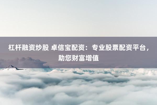 杠杆融资炒股 卓信宝配资：专业股票配资平台，助您财富增值