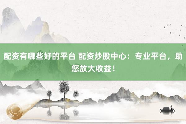 配资有哪些好的平台 配资炒股中心：专业平台，助您放大收益！