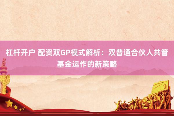 杠杆开户 配资双GP模式解析：双普通合伙人共管基金运作的新策略