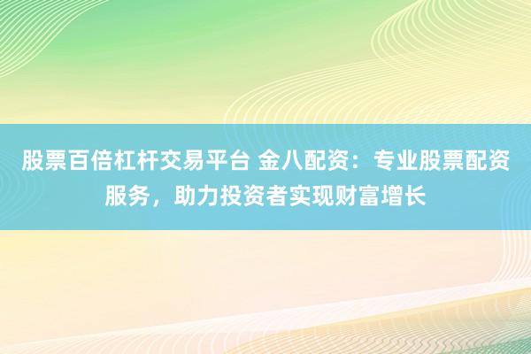 股票百倍杠杆交易平台 金八配资：专业股票配资服务，助力投资者实现财富增长