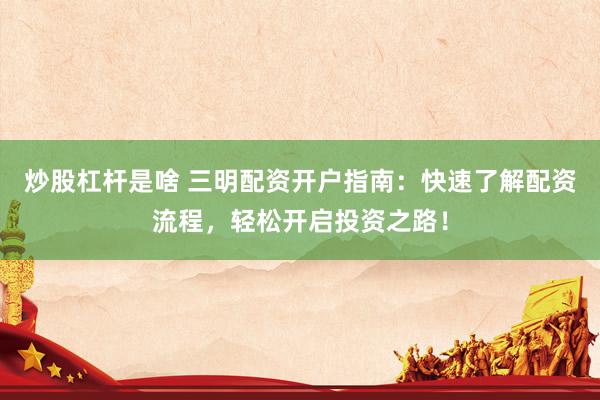 炒股杠杆是啥 三明配资开户指南：快速了解配资流程，轻松开启投资之路！