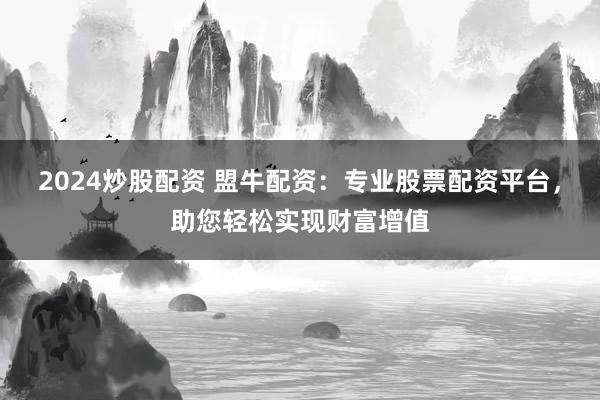 2024炒股配资 盟牛配资：专业股票配资平台，助您轻松实现财富增值