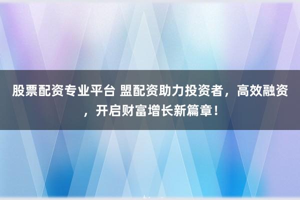 股票配资专业平台 盟配资助力投资者，高效融资，开启财富增长新篇章！