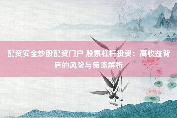 配资安全炒股配资门户 股票杠杆投资：高收益背后的风险与策略解析