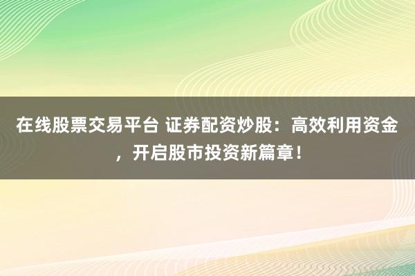 在线股票交易平台 证券配资炒股：高效利用资金，开启股市投资新篇章！