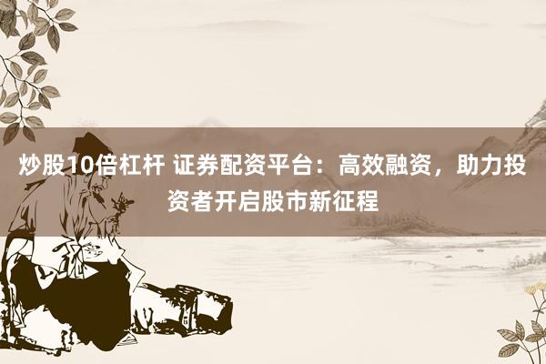 炒股10倍杠杆 证券配资平台：高效融资，助力投资者开启股市新征程