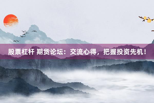 股票杠杆 期货论坛：交流心得，把握投资先机！