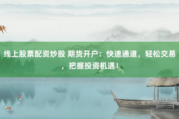 线上股票配资炒股 期货开户：快速通道，轻松交易，把握投资机遇！