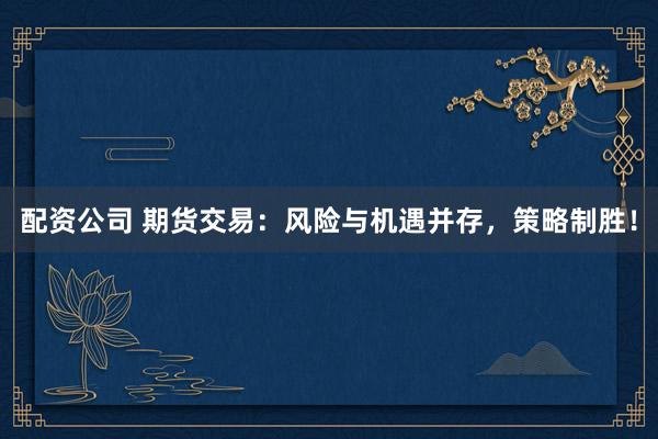 配资公司 期货交易：风险与机遇并存，策略制胜！