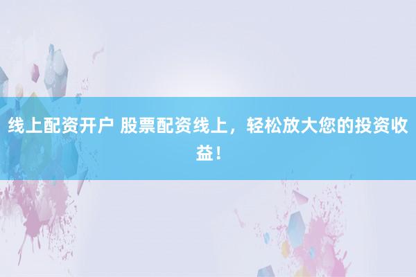 线上配资开户 股票配资线上，轻松放大您的投资收益！
