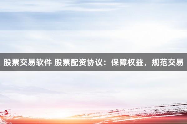 股票交易软件 股票配资协议：保障权益，规范交易