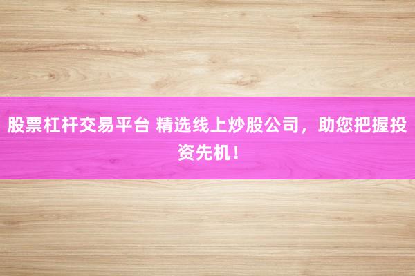 股票杠杆交易平台 精选线上炒股公司，助您把握投资先机！