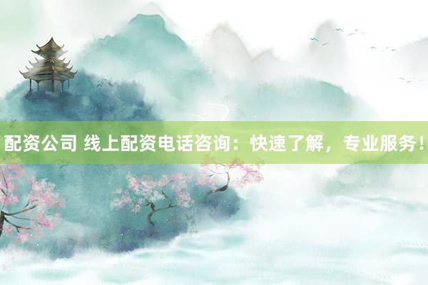 配资公司 线上配资电话咨询：快速了解，专业服务！