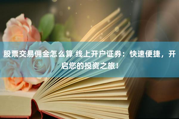 股票交易佣金怎么算 线上开户证券：快速便捷，开启您的投资之旅！