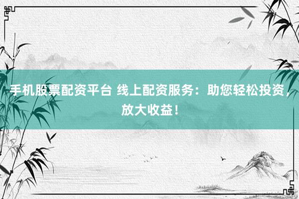 手机股票配资平台 线上配资服务：助您轻松投资，放大收益！