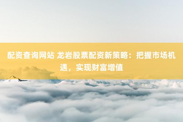 配资查询网站 龙岩股票配资新策略：把握市场机遇，实现财富增值