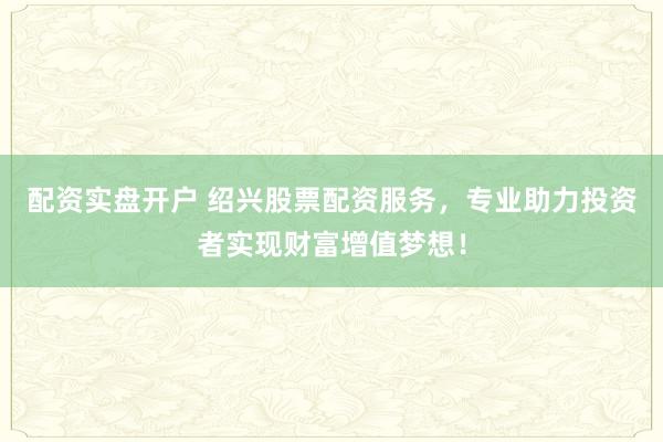 配资实盘开户 绍兴股票配资服务，专业助力投资者实现财富增值梦想！